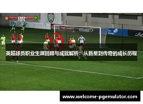 英超球员职业生涯回顾与成就解析：从新星到传奇的成长历程