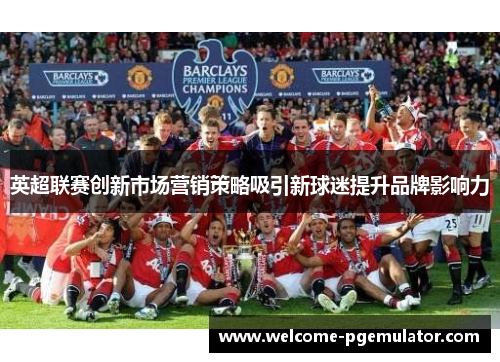 英超联赛创新市场营销策略吸引新球迷提升品牌影响力