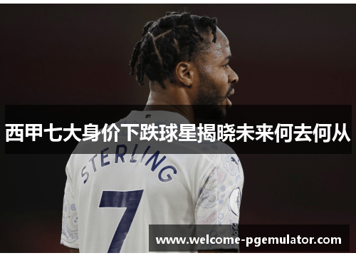 西甲七大身价下跌球星揭晓未来何去何从
