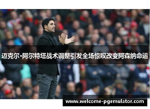 迈克尔·阿尔特塔战术调整引发全场惊叹改变阿森纳命运