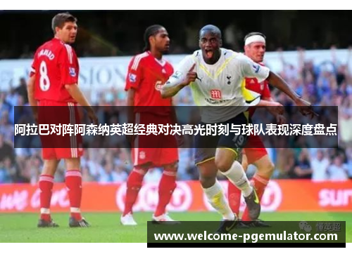 阿拉巴对阵阿森纳英超经典对决高光时刻与球队表现深度盘点